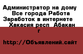 Администратор на дому  - Все города Работа » Заработок в интернете   . Хакасия респ.,Абакан г.